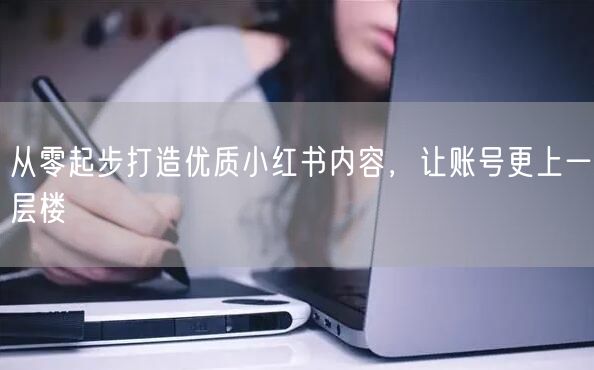 从零起步打造优质小红书内容,让账号更上一层楼