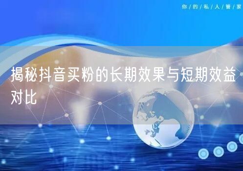 揭秘抖音买粉的长期效果与短期效益对比