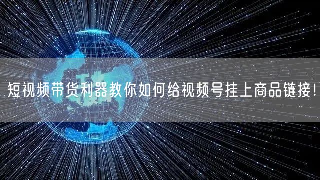 短视频带货利器教你如何给视频号挂上商品链接!