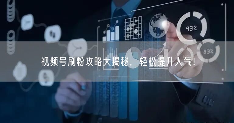 视频号刷粉攻略大揭秘,轻松提升人气!