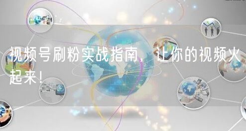 视频号刷粉实战指南,让你的视频火起来!