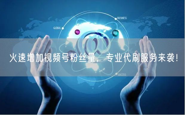 火速增加视频号粉丝量，专业代刷服务来袭！