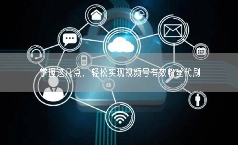 掌握这几点，轻松实现视频号有效粉丝代刷