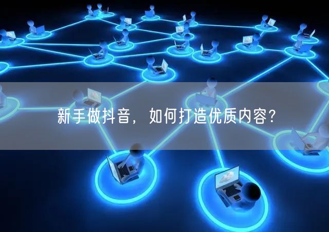 新手做抖音，如何打造优质内容？