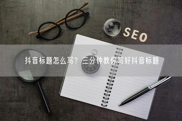 抖音标题怎么写？三分钟教你写好抖音标题