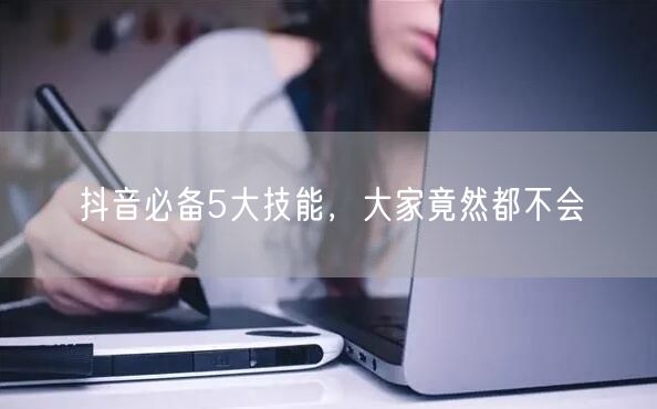抖音必备5大技能，大家竟然都不会