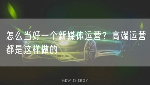 怎么当好一个新媒体运营？高端运营都是这样做的