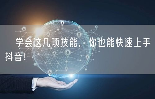 ​学会这几项技能，你也能快速上手抖音！
