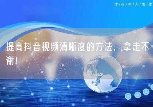 提高抖音视频清晰度的方法，拿走不谢！