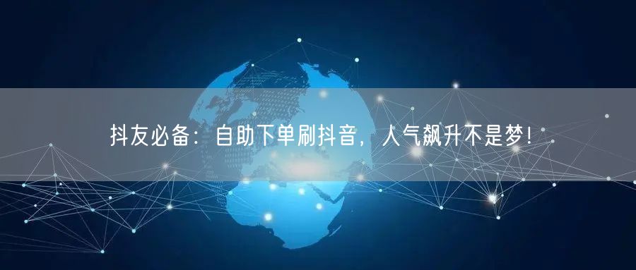 抖友必备：自助下单刷抖音，人气飙升不是梦！