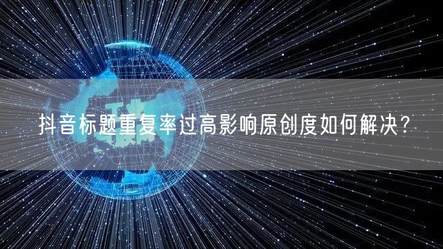 抖音标题重复率过高影响原创度如何解决？