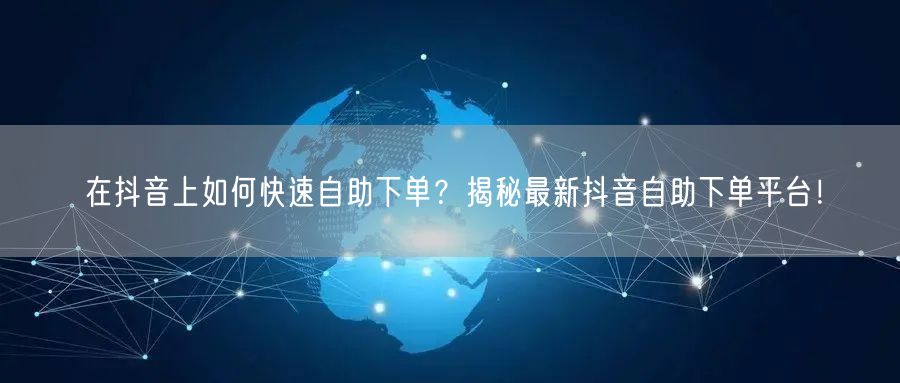 在抖音上如何快速自助下单？揭秘最新抖音自助下单平台！