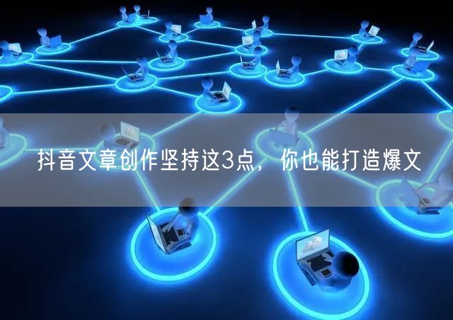 抖音文章创作坚持这3点，你也能打造爆文