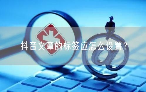 抖音文章的标签应怎么设置？