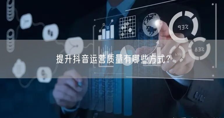 提升抖音运营质量有哪些方式？