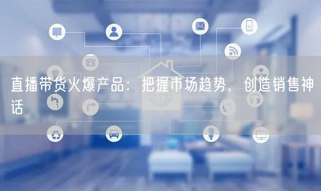 直播带货火爆产品：把握市场趋势，创造销售神话