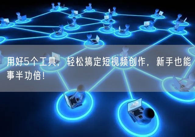 用好5个工具,轻松搞定短视频创作,新手也能事半功倍!