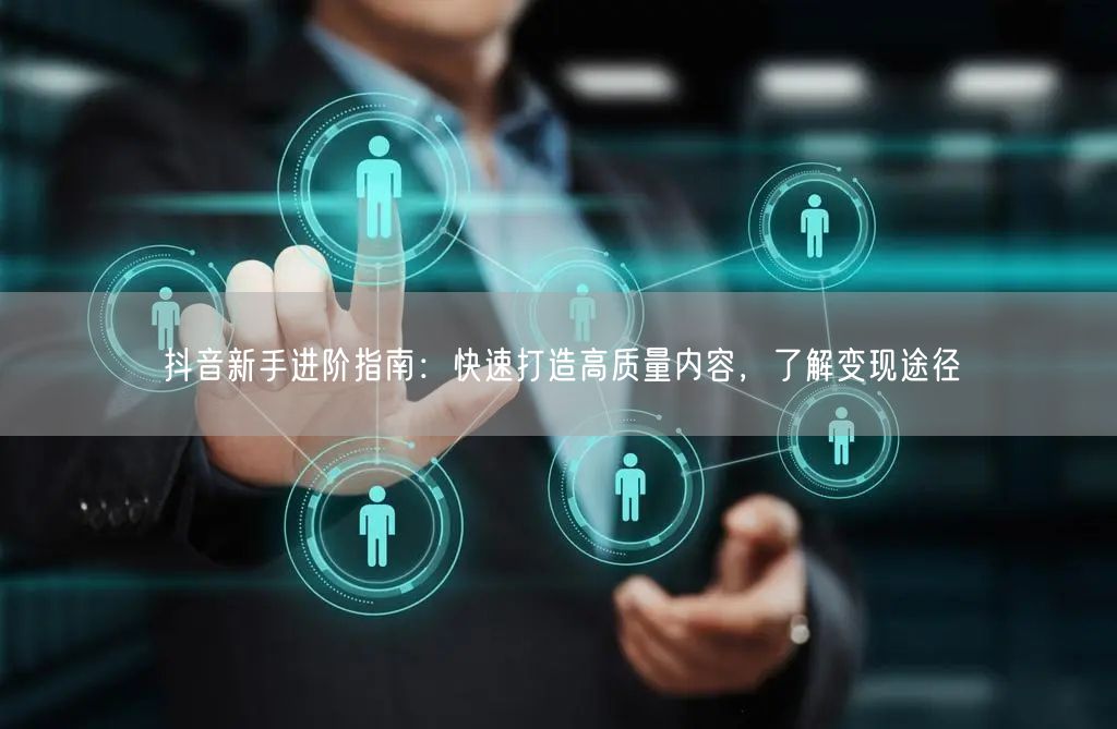 抖音新手进阶指南:快速打造高质量内容,了解变现途径