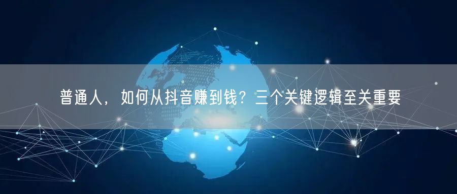 普通人,如何从抖音赚到钱?三个关键逻辑至关重要