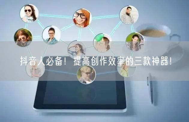 抖音人必备!提高创作效率的三款神器!