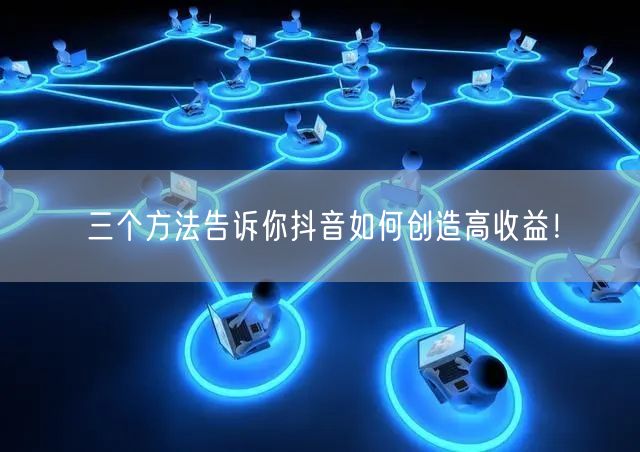 三个方法告诉你抖音如何创造高收益!