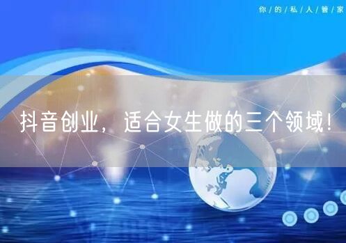 抖音创业,适合女生做的三个领域!