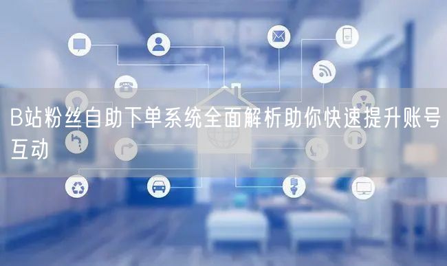 B站粉丝自助下单系统全面解析助你快速提升账号互动