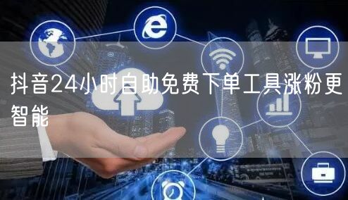 抖音24小时自助免费下单工具涨粉更智能
