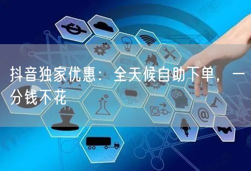 抖音独家优惠：全天候自助下单，一分钱不花