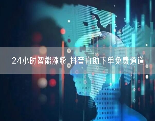 24小时智能涨粉 抖音自助下单免费通道