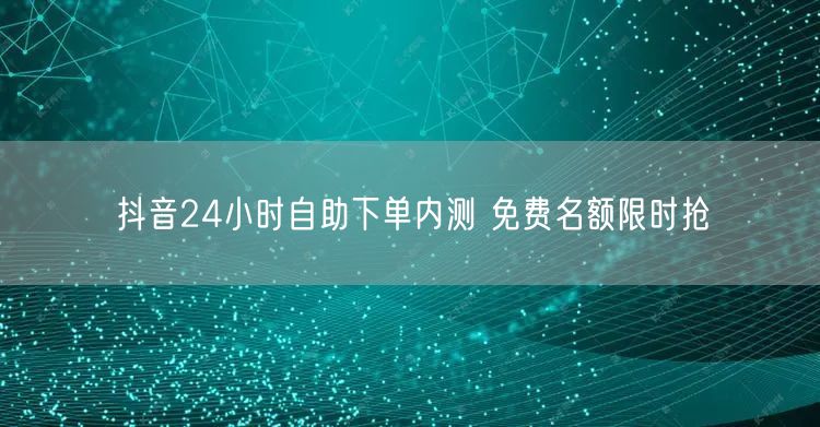 抖音24小时自助下单内测 免费名额限时抢