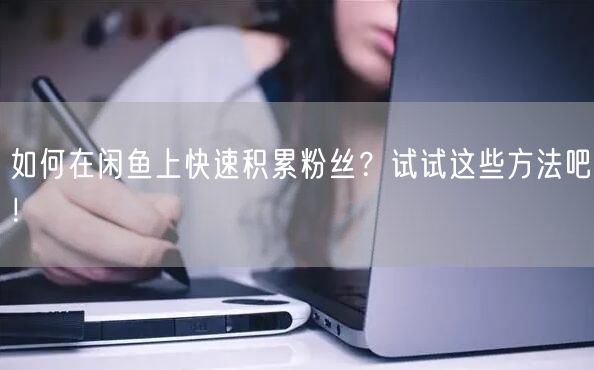 如何在闲鱼上快速积累粉丝？试试这些方法吧！