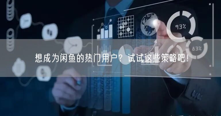 想成为闲鱼的热门用户？试试这些策略吧！