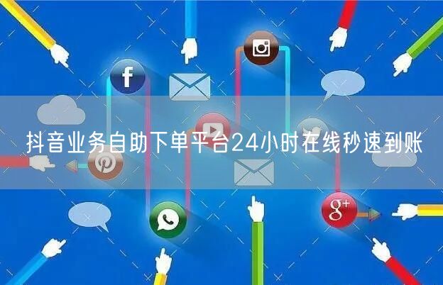 抖音业务自助下单平台24小时在线秒速到账