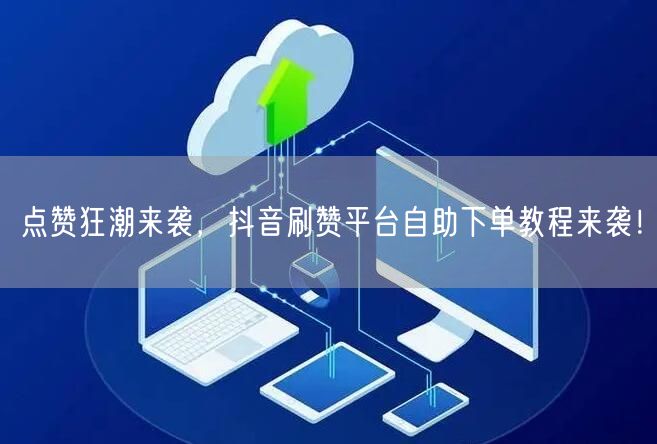 点赞狂潮来袭，抖音刷赞平台自助下单教程来袭！