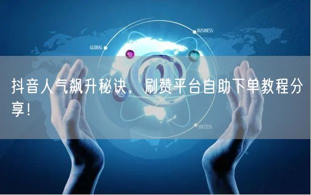 抖音人气飙升秘诀,刷赞平台自助下单教程分享!