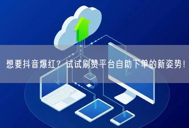 想要抖音爆红?试试刷赞平台自助下单的新姿势!