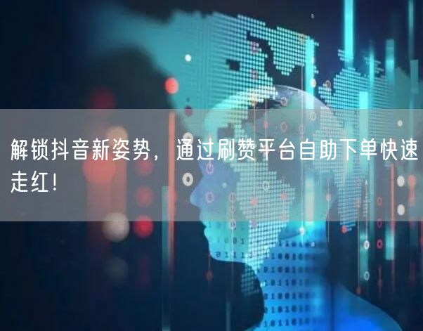 解锁抖音新姿势,通过刷赞平台自助下单快速走红!