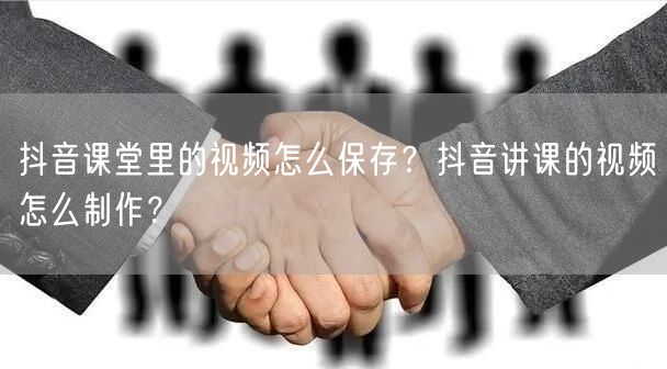 抖音课堂里的视频怎么保存?抖音讲课的视频怎么制作?