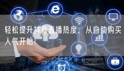 轻松提升抖音直播热度，从自助购买人气开始！