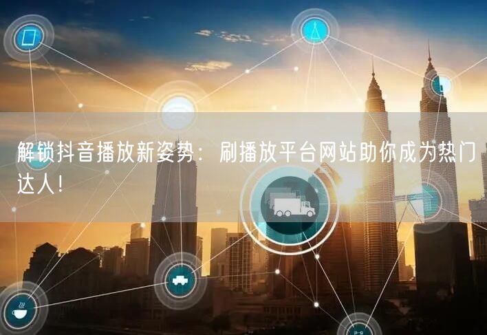 解锁抖音播放新姿势：刷播放平台网站助你成为热门达人！