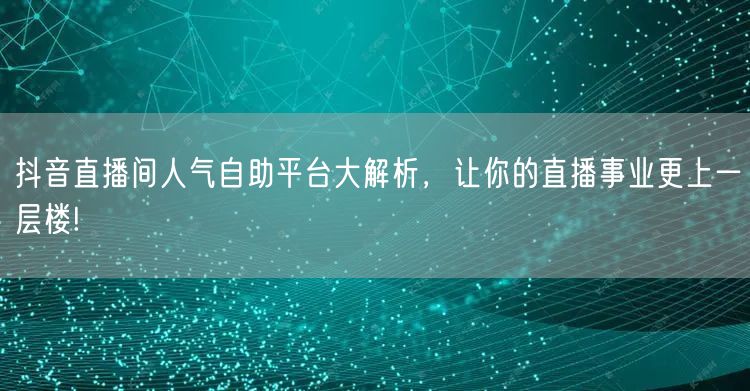 抖音直播间人气自助平台大解析，让你的直播事业更上一层楼!