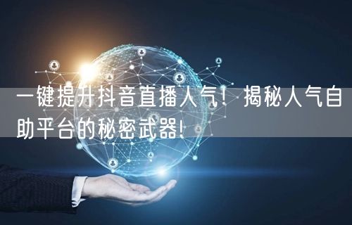 一键提升抖音直播人气！揭秘人气自助平台的秘密武器!