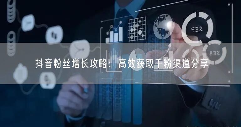 抖音粉丝增长攻略：高效获取千粉渠道分享