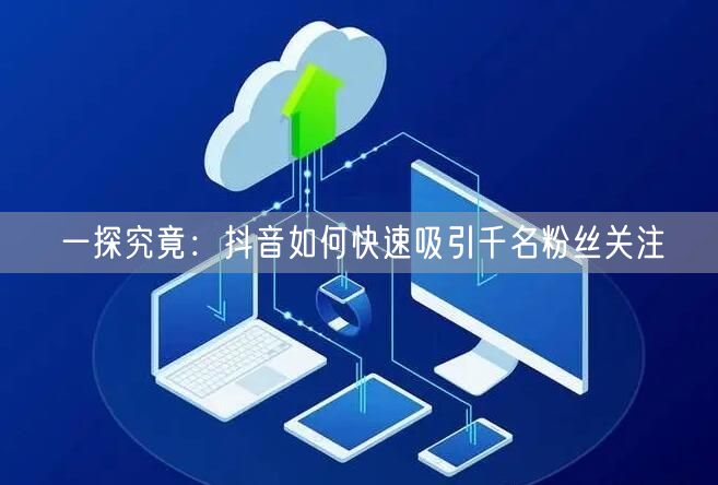 一探究竟：抖音如何快速吸引千名粉丝关注