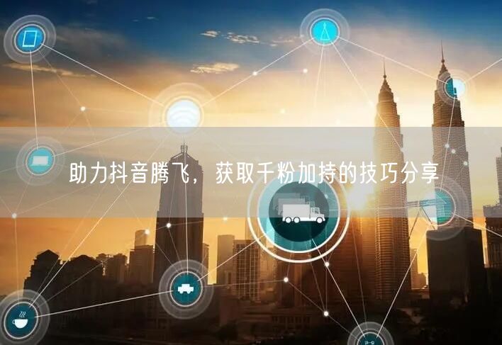 助力抖音腾飞，获取千粉加持的技巧分享