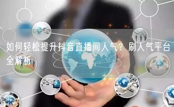 如何轻松提升抖音直播间人气？刷人气平台全解析