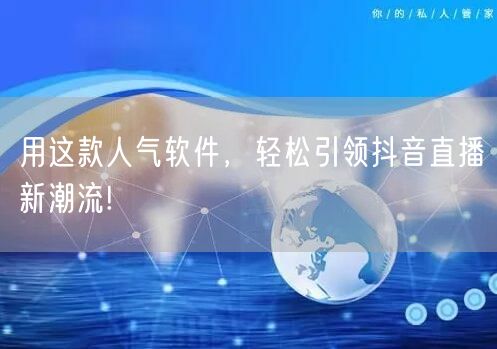 用这款人气软件，轻松引领抖音直播新潮流!