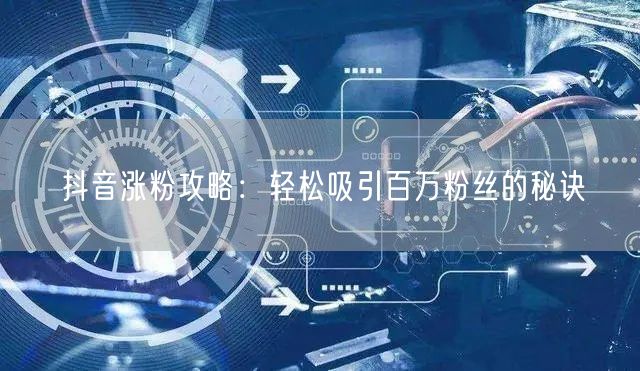抖音涨粉攻略：轻松吸引百万粉丝的秘诀
