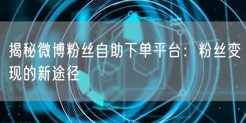 揭秘微博粉丝自助下单平台:粉丝变现的新途径